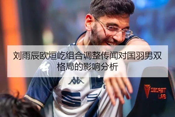 刘雨辰欧烜屹组合调整传闻对国羽男双格局的影响分析