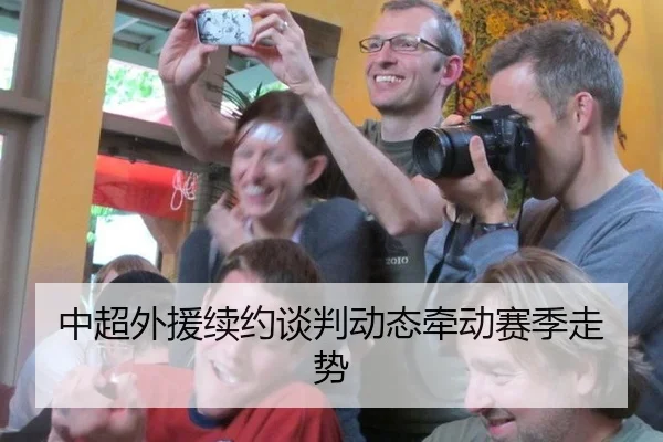 中超外援续约谈判动态牵动赛季走势